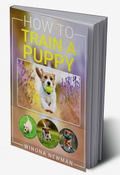 How To Train A Puppy : Learn Everything You Need to Know to Raise a Well-Behaved Dog Including the Basics of Obedience How to Give Directions and Fun Tricks Your Dog Will Love to Perform (2022)