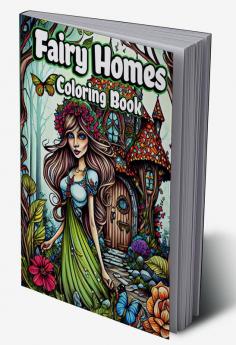 Fairy Homes Coloring Book : Adult Fantasy Fairies with Magical Mushroom Houses and Beautiful flowers for relaxation and Anxiety Relief Coloring pages for Women