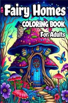 Fairy Homes Coloring Book for Adults : Magical Mushroom Houses for relaxation and Anxiety Relief. Adult Fantasy Fairies with Beautiful flower Coloring pages for Women