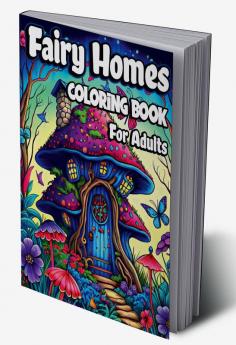 Fairy Homes Coloring Book for Adults : Magical Mushroom Houses for relaxation and Anxiety Relief. Adult Fantasy Fairies with Beautiful flower Coloring pages for Women