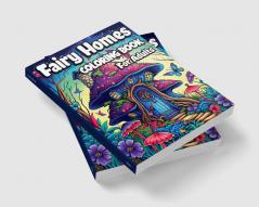 Fairy Homes Coloring Book for Adults : Magical Mushroom Houses for relaxation and Anxiety Relief. Adult Fantasy Fairies with Beautiful flower Coloring pages for Women