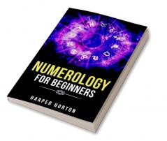 NUMEROLOGY FOR BEGINNERS Harper Horton : Learn How to Use Numerology Astrology Numbers and Tarot to Take Charge of Your Life and Create the One You Deserve (2022 Guide for Beginners)