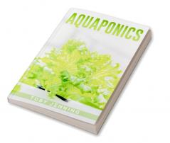 AQUAPONICS : Beginner's Guide to Creating Your Own Aquaponic Garden System for Growing Organic Vegetables Fruits Herbs and Raising Fish (2022 Crash Course for Newbies)