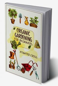 Organic Gardening for Beginners : Discover the Simple Steps Necessary to Establish and Maintain Your Own Organic Garden and Grow Your Organic Produce and Medicinal Herbs (2022 Guide for Newbies)