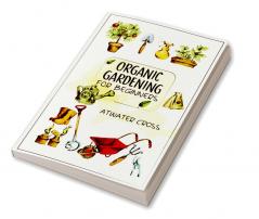 Organic Gardening for Beginners : Discover the Simple Steps Necessary to Establish and Maintain Your Own Organic Garden and Grow Your Organic Produce and Medicinal Herbs (2022 Guide for Newbies)