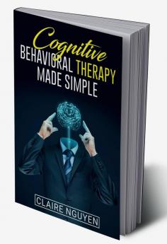 COGNITIVE BEHAVIORAL THERAPY MADE SIMPLE : Overcoming Depression Anxiety Anger and Negative Thoughts in Just 21 Days. A Step-by-Step Guide (2022 Crash Course for Beginners)