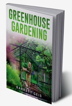 GREENHOUSE GARDENING : Learn the Fundamentals of Greenhouse Gardening so You Can Harvest Fresh Produce All Year Long from the Comfort of Your Own Home (2022 Guide for Beginners)