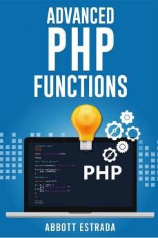 Advanced PHP Functions : The Ultimate Advance Methods and Strategies to Learn PHP (2022 Guide for Beginners)