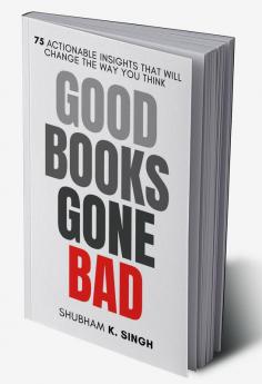 GOOD BOOKS GONE BAD 75 ACTIONABLE INSIGHTS THAT WILL CHANGE THE WAY YOU THINK