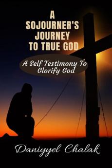A SOJOURNER'S JOURNEY TO TRUE GOD: A SELF TESTIMONY TO GLORIFY GOD