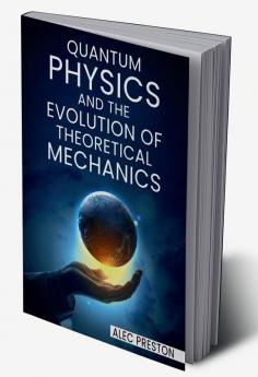 QUANTUM PHYSICS AND THE EVOLUTION OF THEORETICAL MECHANICS : Learn the ins and outs of quantum physics the law of attraction and how they may improve your life (2022 Guide for Beginners)