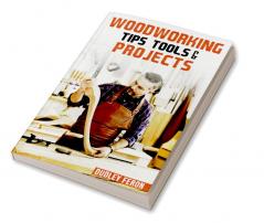 Woodworking Tips Tools &amp; Projects : Comprehensive and Easy-to-Follow Instructions for Learning All the Fundamental Woodworking Techniques (2022 Guide for Beginners)