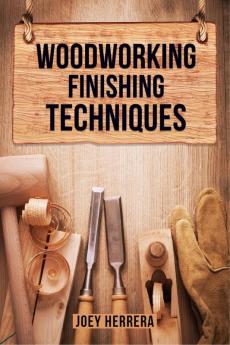 WOODWORKING FINISHING TECHNIQUES : Master the Art of Finishing Wood for a Professional Durable Finish on Your Woodworking Projects (2023 Guide for Beginners)