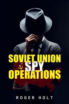 Soviet Union Spy Operations : Learn About the Soviet Union's Most Notorious Spy Organization and Its Lasting Impact on World History (2022 Guide for Beginners)