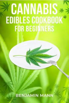 CANNABIS EDIBLES COOKBOOK FOR BEGINNERS-Benjamin Mann : Delicious Sweet and Savory Edibles Made with Medical Marijuana (2022 Guide for Beginners)