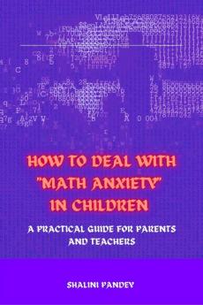 HOW TO DEAL WITH &quot;MATH ANXIETY&quot; IN CHILDREN : A PRACTICAL GUIDE FOR PARENTS AND TEACHERS