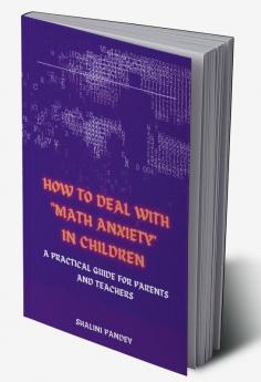 HOW TO DEAL WITH &quot;MATH ANXIETY&quot; IN CHILDREN : A PRACTICAL GUIDE FOR PARENTS AND TEACHERS