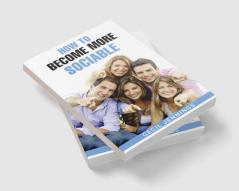 HOW TO BECOME MORE SOCIABLE : Learn to Overcome Your Shyness and Enjoy Your Social Side (2022 Guide for Beginners)