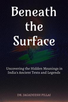 Beneath the Surface : Uncovering the Hidden Meanings in India's Ancient Texts and Legends