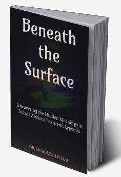 Beneath the Surface : Uncovering the Hidden Meanings in India's Ancient Texts and Legends