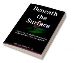 Beneath the Surface : Uncovering the Hidden Meanings in India's Ancient Texts and Legends
