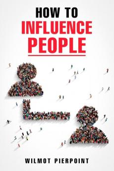 HOW TO INFLUENCE PEOPLE-Wilmot Pierpoint : Learn how to influence people and get what you want in life (2022 Guide for Beginners)