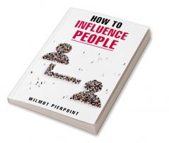 HOW TO INFLUENCE PEOPLE-Wilmot Pierpoint : Learn how to influence people and get what you want in life (2022 Guide for Beginners)