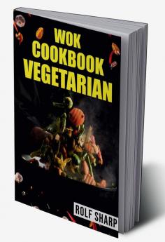 WOK COOKBOOK VEGETARIAN-Rolf Sharp : 77 Simple Recipes That Will Have You Enjoying Delicious Asian Vegetarian Dishes in No Time (2022 Guide for Beginners)