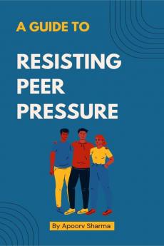 A guide to Resisting Peer Pressure : A guide to making your own choices