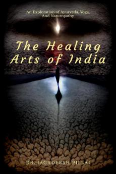 The Healing Arts Of India : An Exploration Of Ayurveda Yoga And Naturopathy