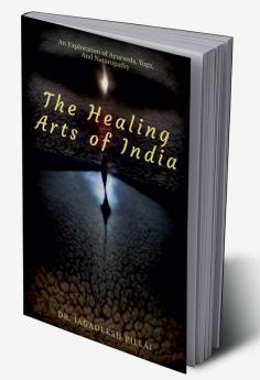 The Healing Arts Of India : An Exploration Of Ayurveda Yoga And Naturopathy