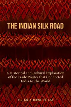 The Indian Silk Road : A Historical And Cultural Exploration Of The Trade Routes That Connected India To The World