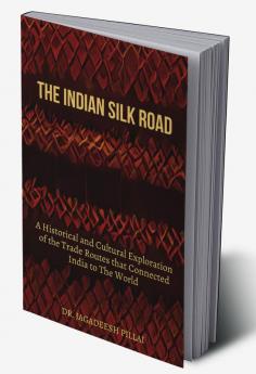 The Indian Silk Road : A Historical And Cultural Exploration Of The Trade Routes That Connected India To The World