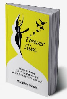 Forever Slim : Practical Hacks for Reducing Weight While Eating What You Love