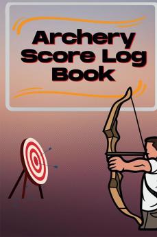 Archery Score Log Book : Archery Log Book for Athletes and Coaches Archery Fundamentals Practice Log