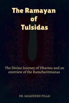 The Ramayan of Tulsidas : The Divine Journey of Dharma and an Overview of the Ram Charit Manas