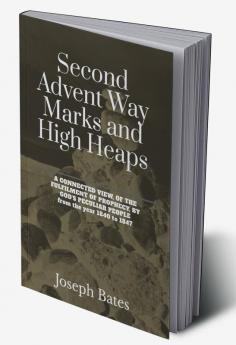 Second Advent Way Marks and High Heaps : A Connected View of the Fulfilment of Prophecy by God’s Peculiar People from the Year 1840 to 1847