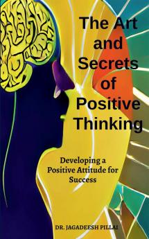 The Art And Secret of Positive Thinking : Developing A Positive Attitude For Success