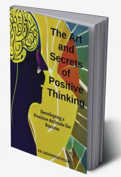 The Art And Secret of Positive Thinking : Developing A Positive Attitude For Success