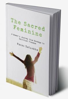 The Sacred Feminine : A Women's Journey from Bondage to Spiritual Freedom