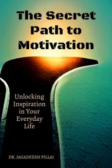 The Secret Path to Motivation : Unlocking Inspiration in Your Everyday Life