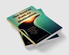 The Secret Path to Motivation : Unlocking Inspiration in Your Everyday Life