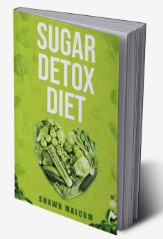 SUGAR DETOX DIET : Recipes Solution To Sugar Detox our Body & Quickly Beat the Sugar Cravings Addiction Naturally (2022 Guide for Beginners)