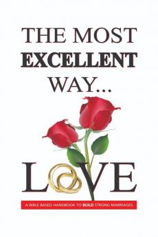 The Most Excellent Way : A Bible Based Handbook to Build Strong Marriages
