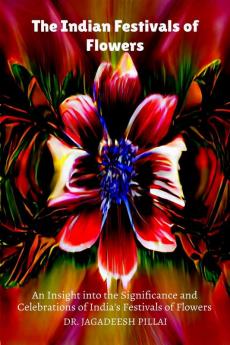 The Indian Festivals of Flowers : An Insight into the Significance and Celebrations of India's Festivals of Flowers