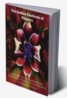 The Indian Festivals of Flowers : An Insight into the Significance and Celebrations of India's Festivals of Flowers