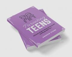 Parenting Teens : A PARENT'S GUIDE TO RAISING A SUCCESSFUL AND RESPONSIBLE TEEN