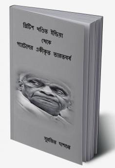 British Khondito India Theke Pateler Ekikrito Bharotborsho / ব্রিটিশ খণ্ডিত ইন্ডিয়া থেকে প্যাটেলের একীকৃত ভারতবর্ষ : ব্রিটিশ খণ্ডিত ইন্ডিয়া থেকে প্যাটেলের একীকৃত ভারতবর্ষ