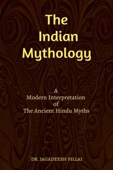 The Indian Mythology : A Modern Interpretation of The Ancient Hindu Myths