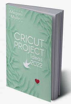 Cricut Project Ideas 2022 : How to Design and Create Cricut Ideas With This Step-By-Step Guide Including Illustrated Practical Example (Crash Course for Beginners)